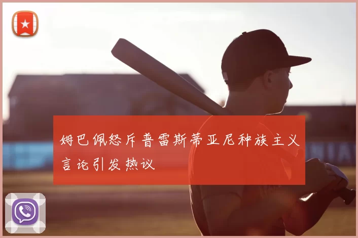姆巴佩怒斥普雷斯蒂亚尼种族主义言论引发热议