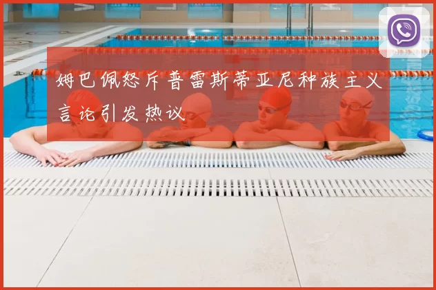 姆巴佩怒斥普雷斯蒂亚尼种族主义言论引发热议