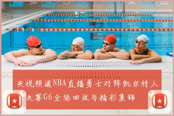 央视频道NBA直播勇士对阵凯尔特人总决赛G6全场回放与精彩集锦