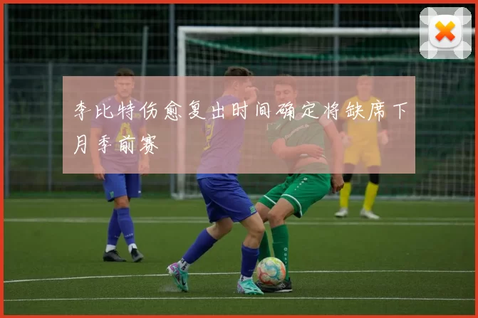 李比特伤愈复出时间确定将缺席下月季前赛