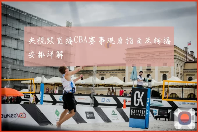 央视频直播CBA赛事观看指南及转播安排详解