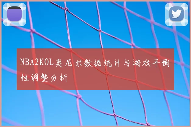 NBA2KOL奥尼尔数据统计与游戏平衡性调整分析