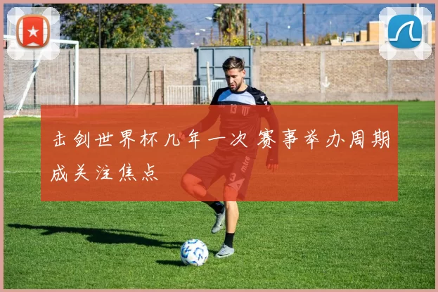 击剑世界杯几年一次 赛事举办周期成关注焦点