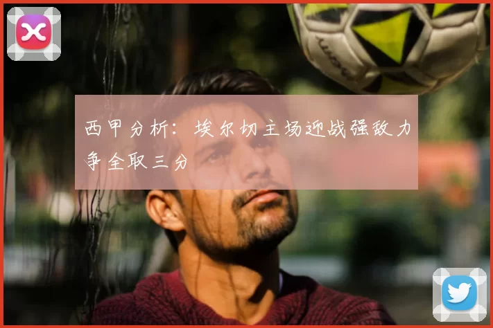 西甲分析：埃尔切主场迎战强敌力争全取三分