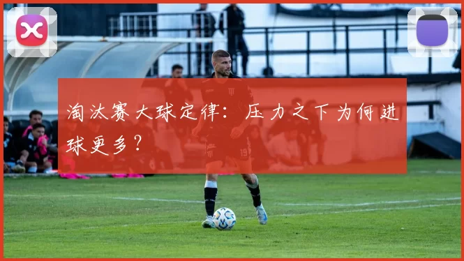 淘汰赛大球定律:压力之下为何进球更多?