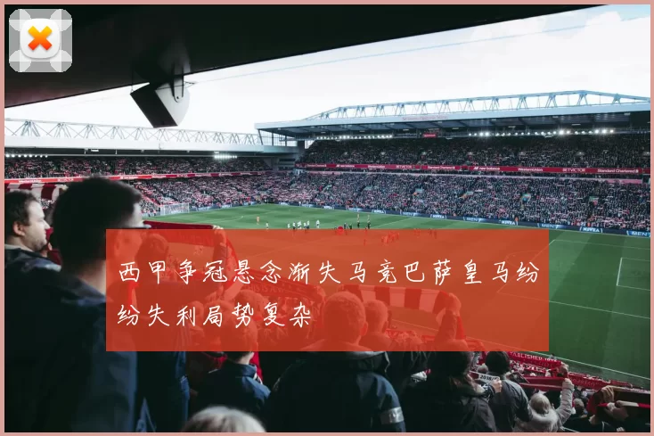 西甲争冠悬念渐失马竞巴萨皇马纷纷失利局势复杂
