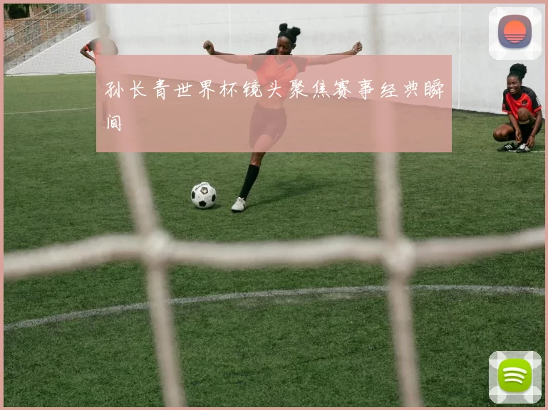 孙长青世界杯镜头聚焦赛事经典瞬间