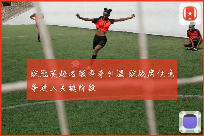 欧冠英超名额争夺升温 欧战席位竞争进入关键阶段