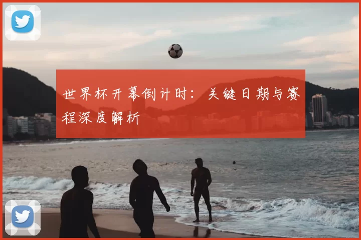 世界杯开幕倒计时:关键日期与赛程深度解析