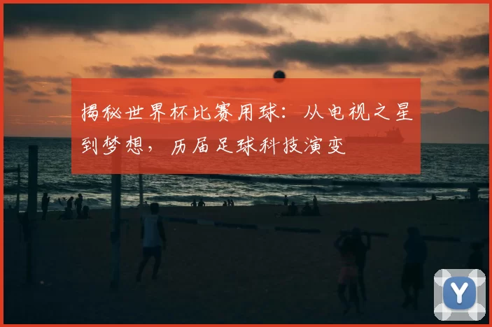 揭秘世界杯比赛用球：从电视之星到梦想，历届足球科技演变