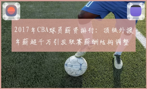 2017年CBA球员薪资排行：顶级外援年薪超千万引发联赛薪酬结构调整