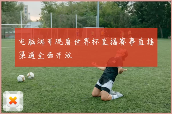 电脑端可观看世界杯直播赛事直播渠道全面开放
