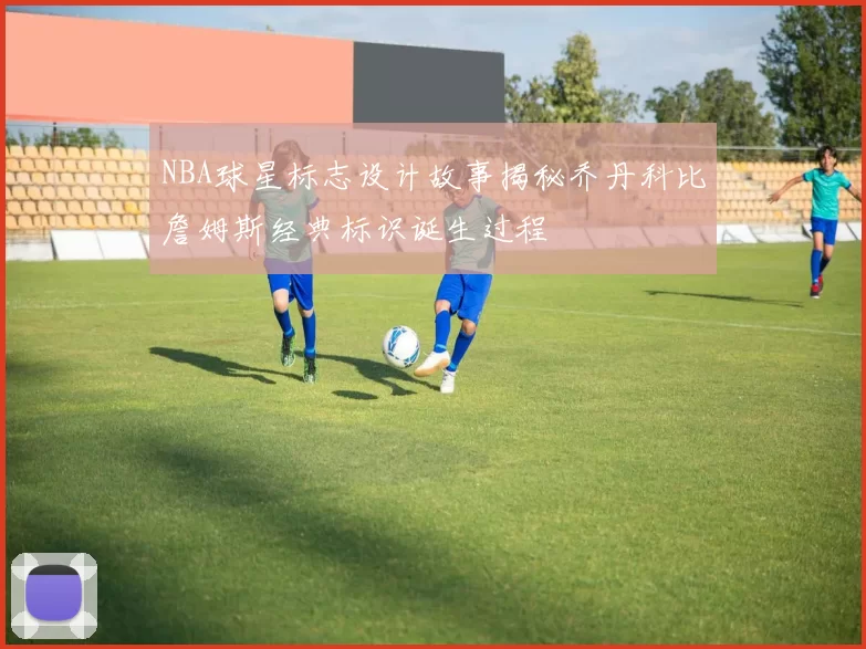 NBA球星标志设计故事揭秘乔丹科比詹姆斯经典标识诞生过程