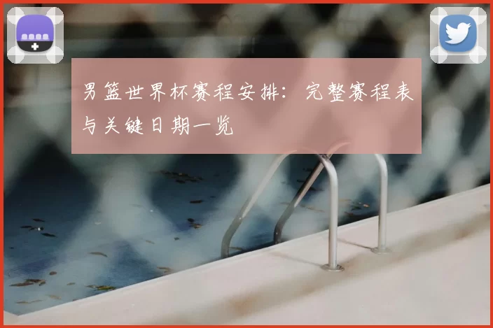 男篮世界杯赛程安排：完整赛程表与关键日期一览