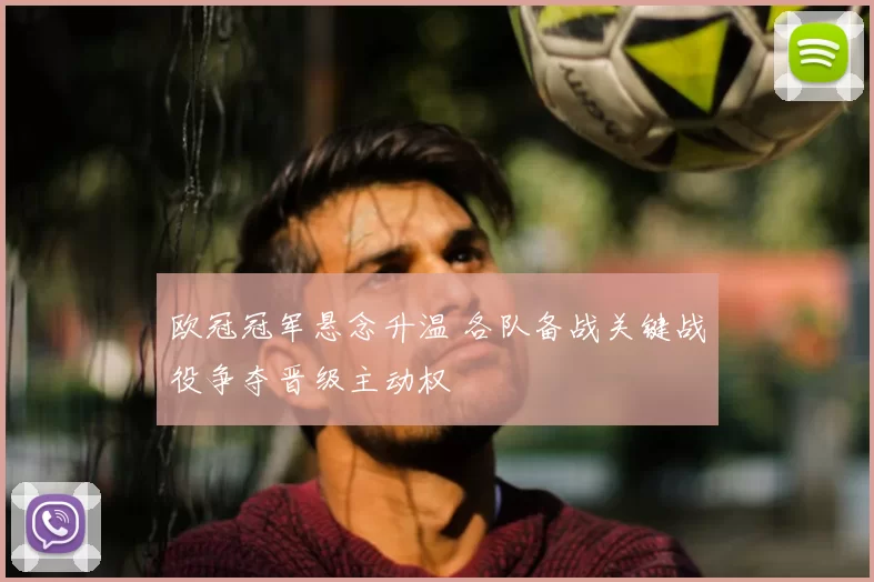 欧冠冠军悬念升温 各队备战关键战役争夺晋级主动权