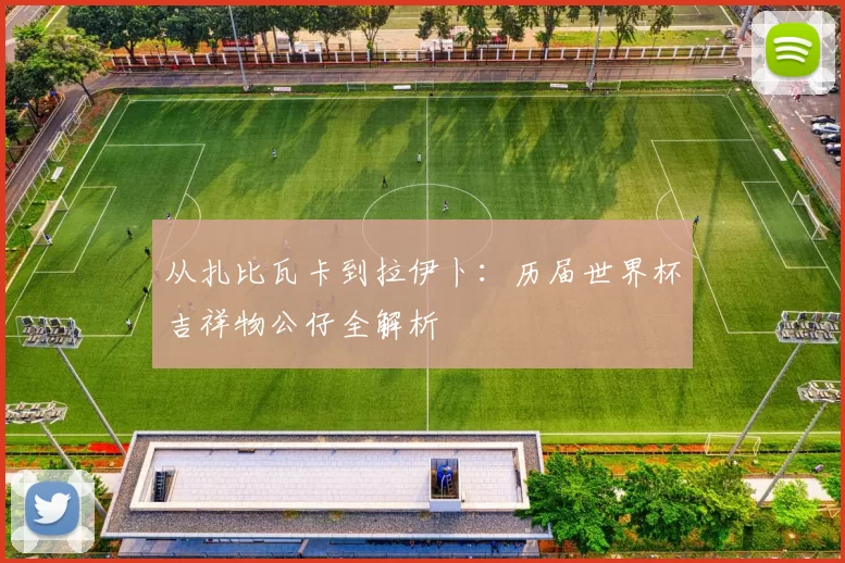 从扎比瓦卡到拉伊卜：历届世界杯吉祥物公仔全解析