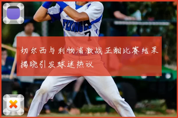 切尔西与利物浦激战正酣比赛结果揭晓引发球迷热议
