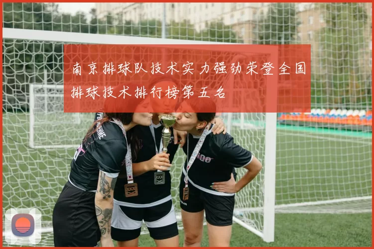 南京排球队技术实力强劲荣登全国排球技术排行榜第五名
