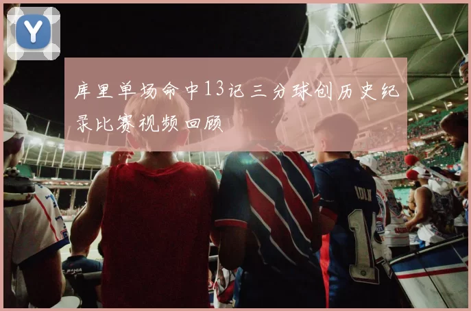 库里单场命中13记三分球创历史纪录比赛视频回顾