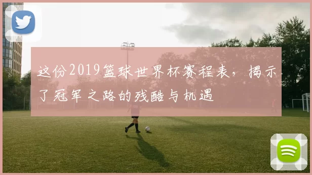 这份2019篮球世界杯赛程表，揭示了冠军之路的残酷与机遇