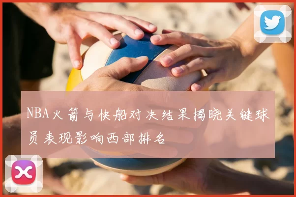NBA火箭与快船对决结果揭晓关键球员表现影响西部排名