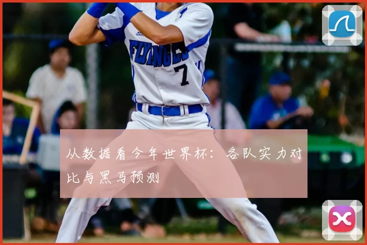 从数据看今年世界杯:各队实力对比与黑马预测