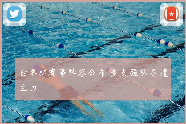 世界杯赛事阵容公布 多支强队尽遣主力