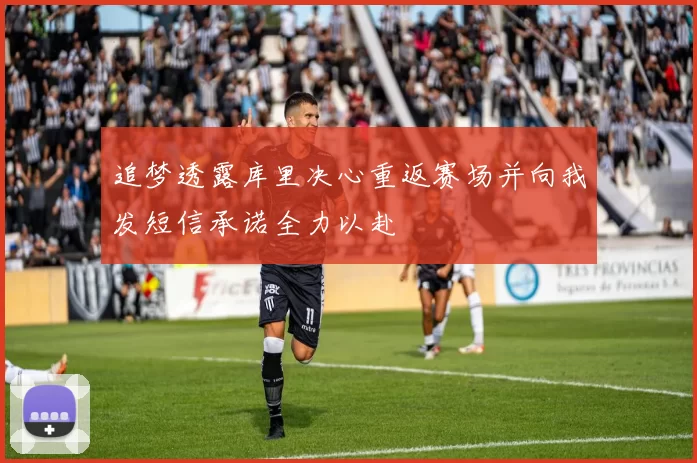 追梦透露库里决心重返赛场并向我发短信承诺全力以赴