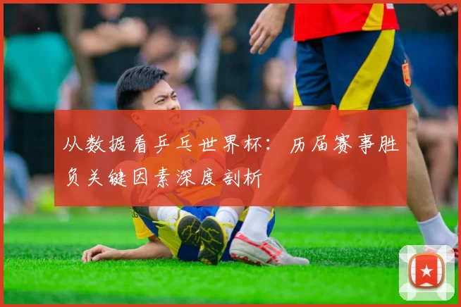 从数据看乒乓世界杯:历届赛事胜负关键因素深度剖析
