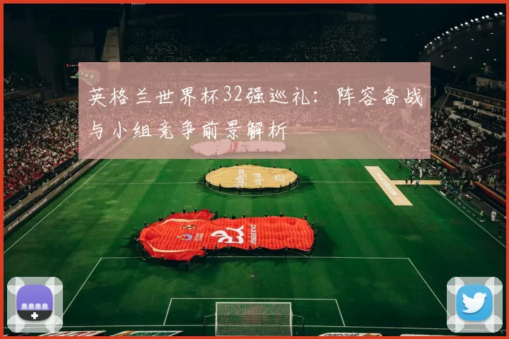 英格兰世界杯32强巡礼:阵容备战与小组竞争前景解析