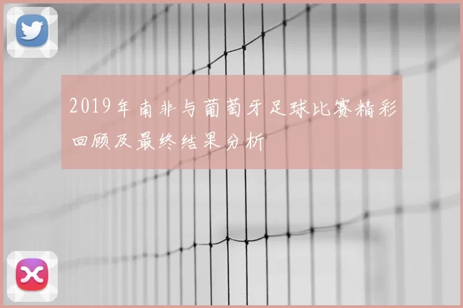 2019年南非与葡萄牙足球比赛精彩回顾及最终结果分析