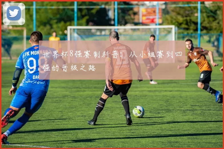 世界杯8强赛制科普:从小组赛到四强的晋级之路