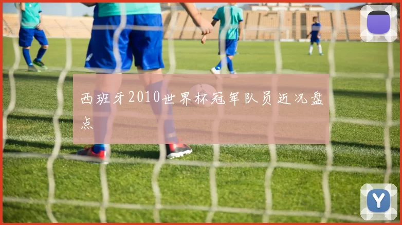 西班牙2010世界杯冠军队员近况盘点