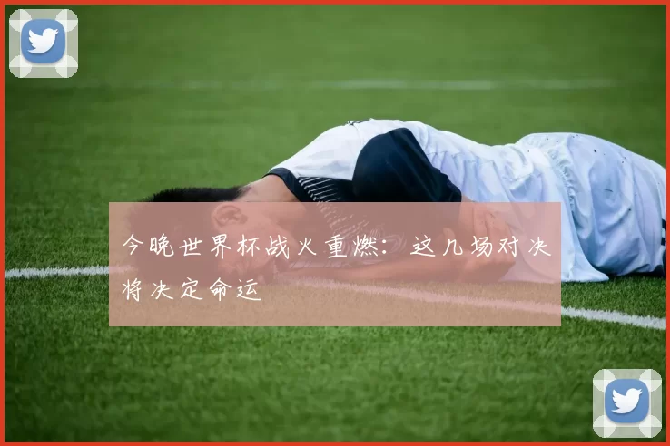 今晚世界杯战火重燃:这几场对决将决定命运