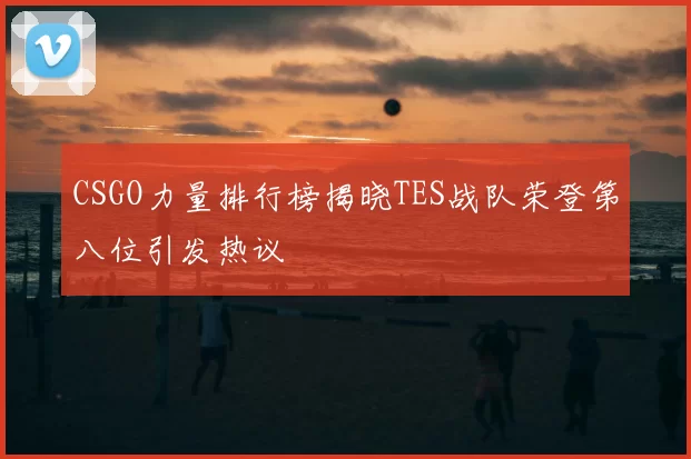 CSGO力量排行榜揭晓TES战队荣登第八位引发热议