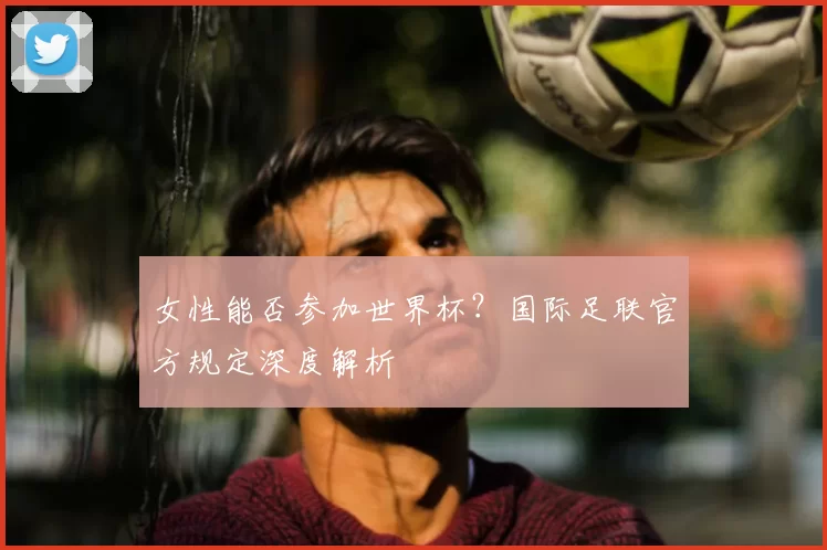 女性能否参加世界杯？国际足联官方规定深度解析