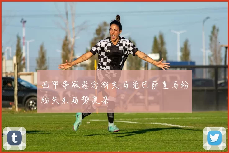 西甲争冠悬念渐失马竞巴萨皇马纷纷失利局势复杂