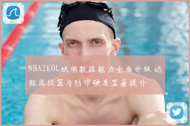 NBA2KOL姚明数据能力全面升级 远距离投篮与防守硬度显著提升