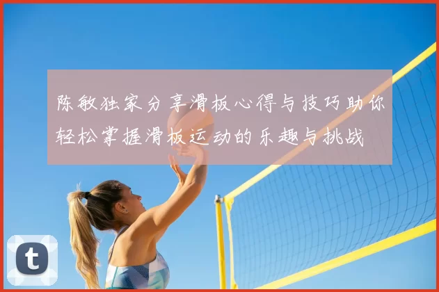 陈敏独家分享滑板心得与技巧助你轻松掌握滑板运动的乐趣与挑战