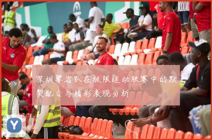 深圳攀岩队在极限运动联赛中的默契配合与精彩表现分析