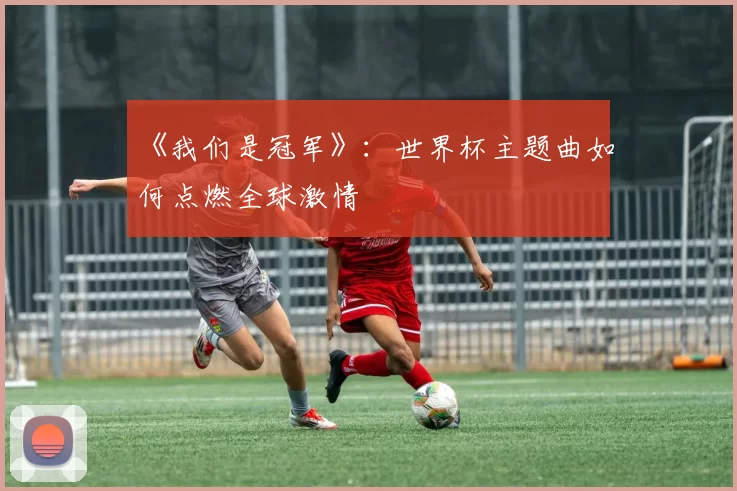 《我们是冠军》:世界杯主题曲如何点燃全球激情