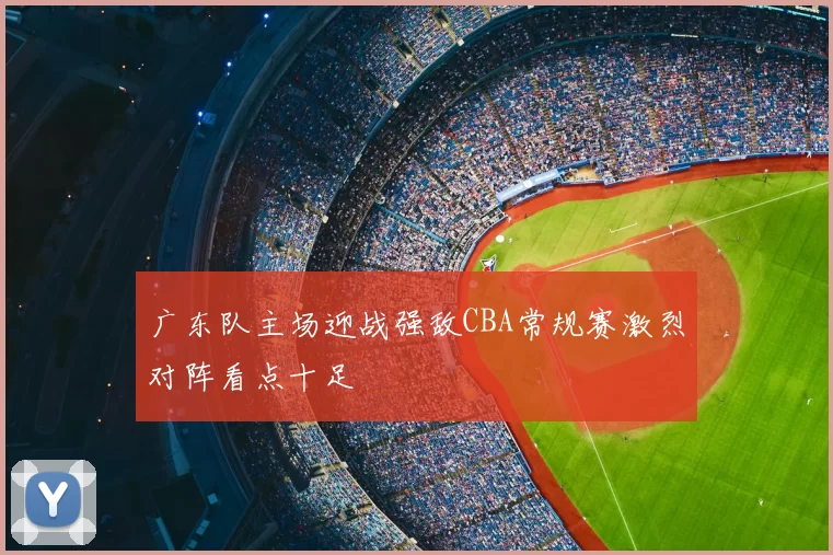 广东队主场迎战强敌CBA常规赛激烈对阵看点十足