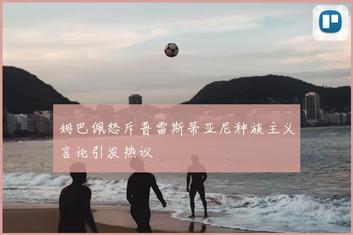姆巴佩怒斥普雷斯蒂亚尼种族主义言论引发热议