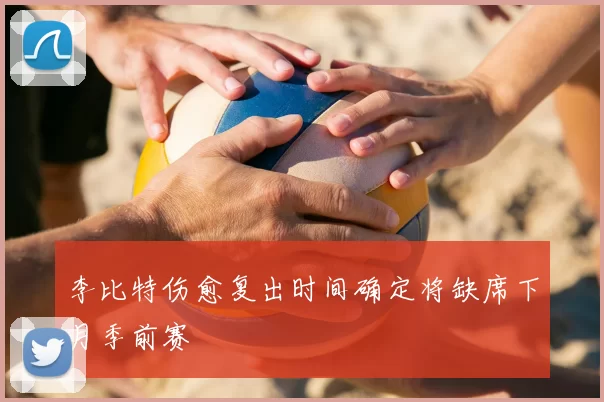 李比特伤愈复出时间确定将缺席下月季前赛