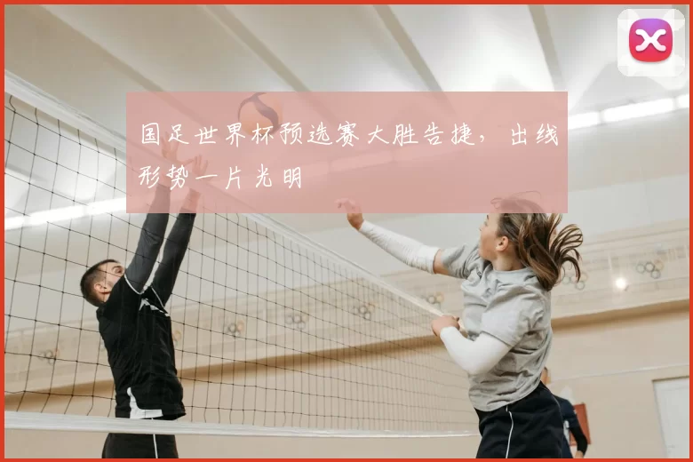 国足世界杯预选赛大胜告捷，出线形势一片光明