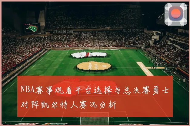 NBA赛事观看平台选择与总决赛勇士对阵凯尔特人赛况分析