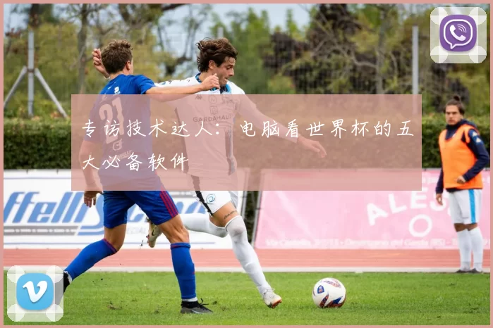 专访技术达人：电脑看世界杯的五大必备软件