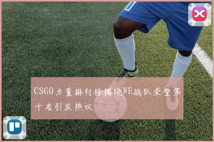 CSGO力量排行榜揭晓WE战队荣登第十名引发热议