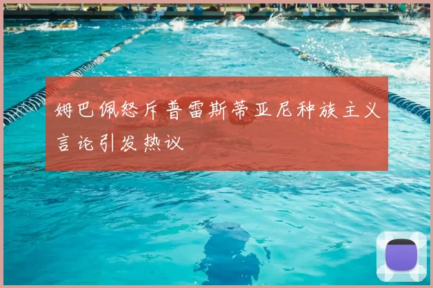 姆巴佩怒斥普雷斯蒂亚尼种族主义言论引发热议