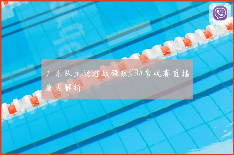 广东队主场迎战强敌CBA常规赛直播看点解析